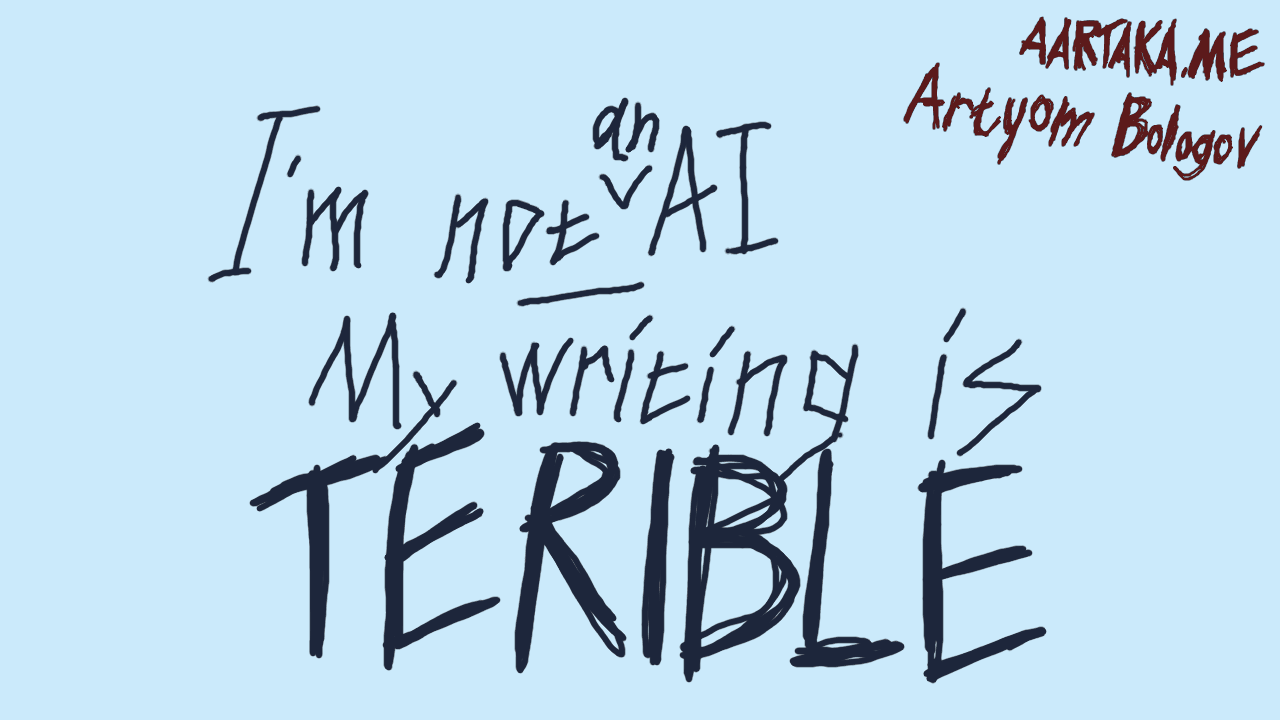 A light-colored cold text thumbnail. Title reads “I’m not AI, My writing is TERIBLE” with “an” marked in between “not” and “AI”.  “TERIBLE” (notice the typo) is written in an aggressive doodly fashion. “aartaka.me” and “Artyom Bologov” in a similarly aggressive doodly letters in the corner.